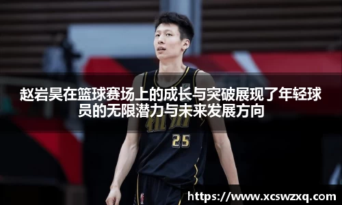 赵岩昊在篮球赛场上的成长与突破展现了年轻球员的无限潜力与未来发展方向